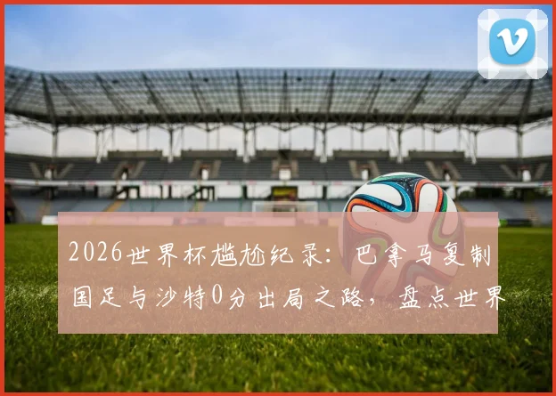 2026世界杯尴尬纪录：巴拿马复制国足与沙特0分出局之路，盘点世界杯历史零分零进球球队