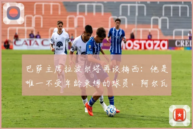 巴萨主席拉波尔塔再谈梅西:他是唯一不受年龄束缚的球员,阿尔瓦雷斯转会谈判主动权在我们手中