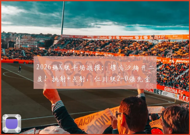 2026韩K联半场战报：穆戈沙梅开二度！挑射+点射，仁川联2-0领先金泉尚武