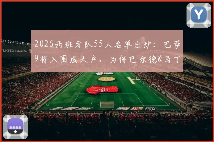 2026西班牙队55人名单出炉：巴萨9将入围成大户，为何巴尔德&马丁意外落选？