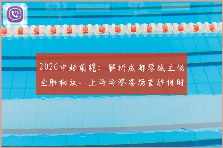 2026中超前瞻：解析成都蓉城主场全胜秘诀，上海海港客场首胜何时到来？比赛看点与胜负预测