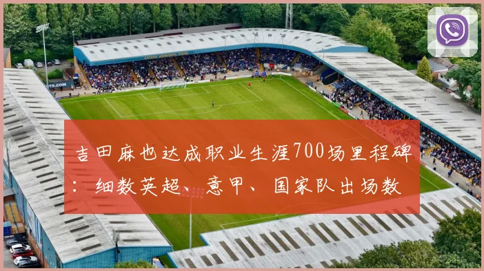 吉田麻也达成职业生涯700场里程碑：细数英超、意甲、国家队出场数据与洛杉矶银河队长之路