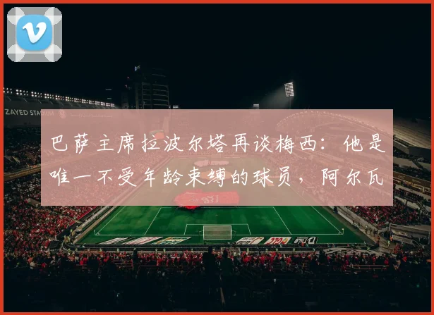 巴萨主席拉波尔塔再谈梅西：他是唯一不受年龄束缚的球员，阿尔瓦雷斯转会谈判主动权在我们手中