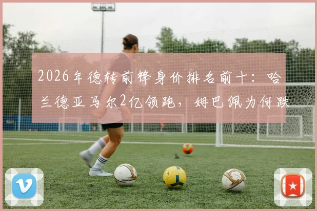 2026年德转前锋身价排名前十:哈兰德亚马尔2亿领跑,姆巴佩为何跌至第三?解读身价背后逻辑