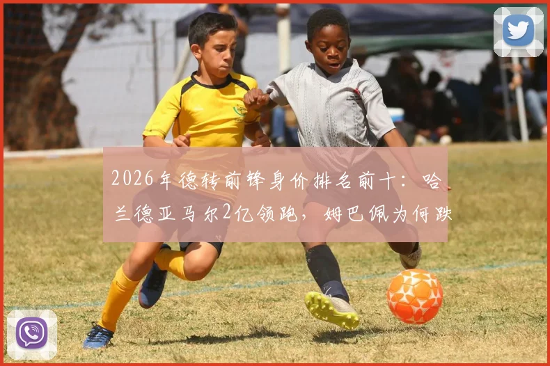 2026年德转前锋身价排名前十：哈兰德亚马尔2亿领跑，姆巴佩为何跌至第三？解读身价背后逻辑