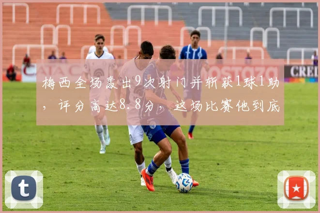梅西全场轰出9次射门并斩获1球1助,评分高达8.8分,这场比赛他到底踢得怎么样?