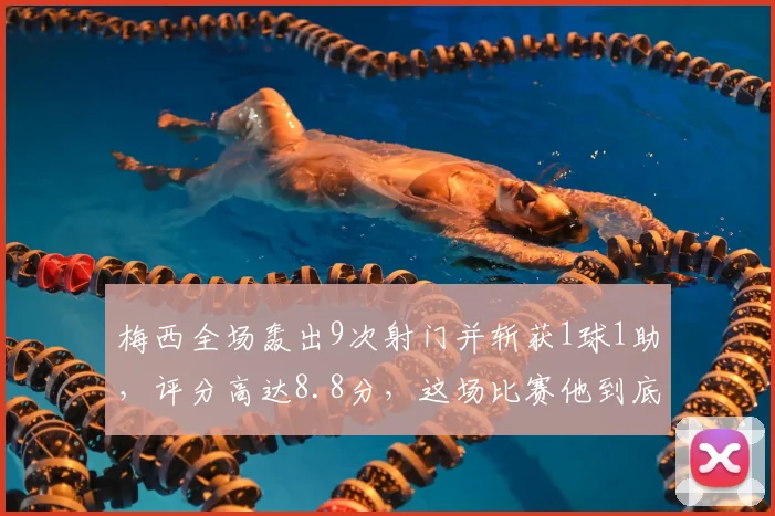 梅西全场轰出9次射门并斩获1球1助，评分高达8.8分，这场比赛他到底踢得怎么样？
