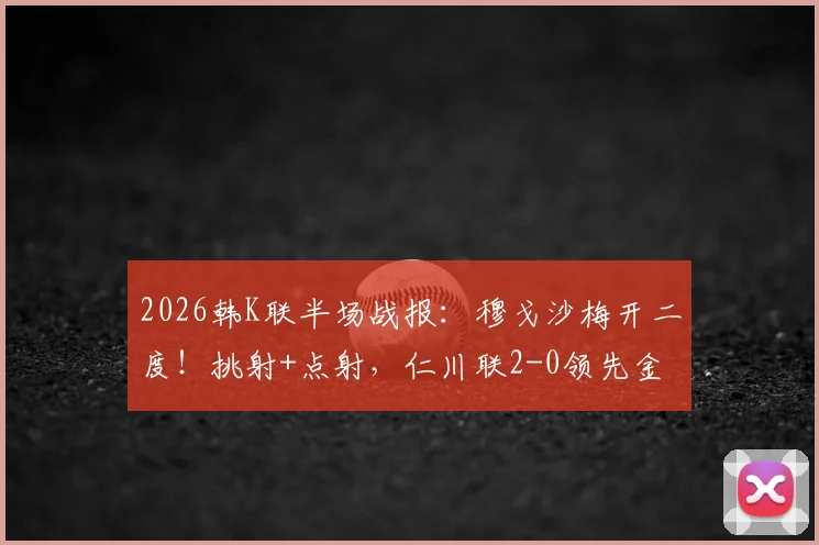 2026韩K联半场战报：穆戈沙梅开二度！挑射+点射，仁川联2-0领先金泉尚武