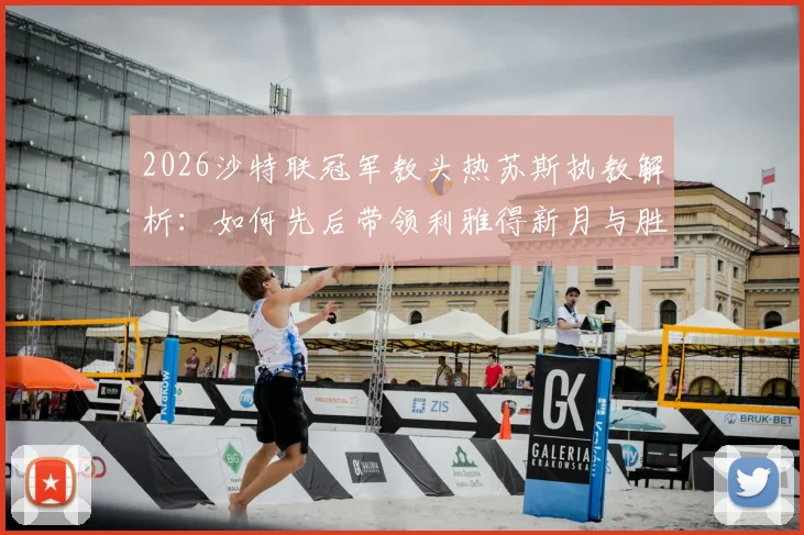 2026沙特联冠军教头热苏斯执教解析：如何先后带领利雅得新月与胜利登顶，生涯6冠秘诀何在