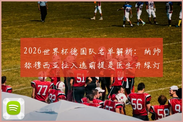 2026世界杯德国队名单解析：纳帅称穆西亚拉入选前提是医生开绿灯，健康状况成关键