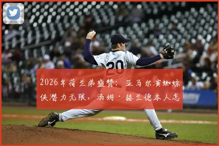 2026年荷兰弟盛赞：亚马尔演蜘蛛侠潜力无限，汤姆·赫兰德本人怎么看？