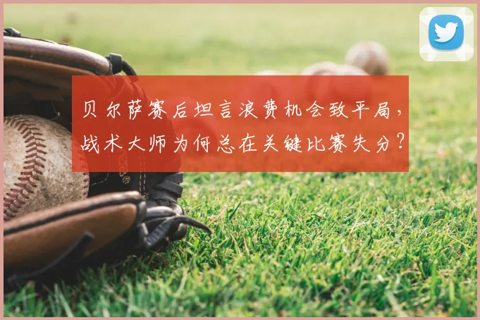 贝尔萨赛后坦言浪费机会致平局，战术大师为何总在关键比赛失分？2026赛季比赛复盘解析
