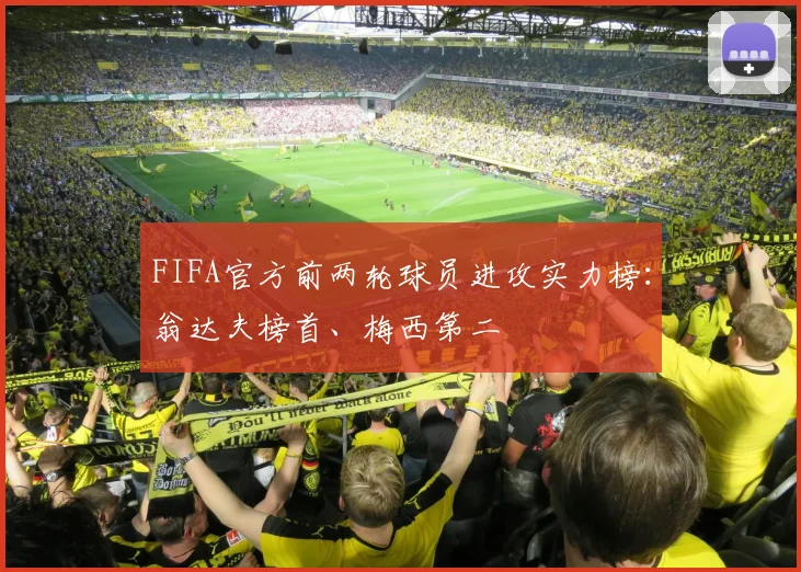 FIFA官方前两轮球员进攻实力榜：翁达夫榜首、梅西第二