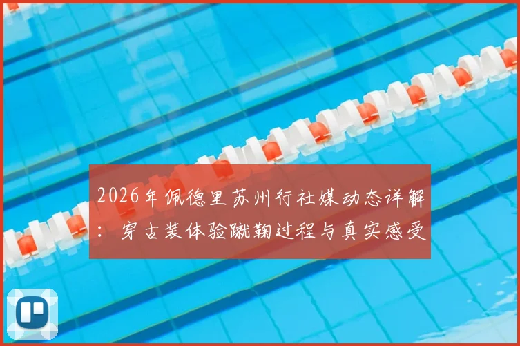 2026年佩德里苏州行社媒动态详解：穿古装体验蹴鞠过程与真实感受分享