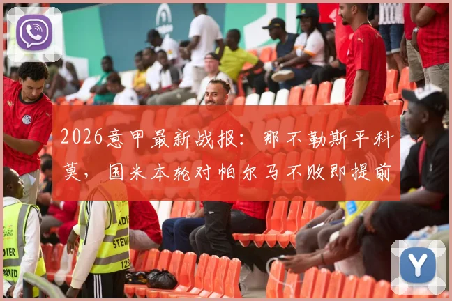 2026意甲最新战报：那不勒斯平科莫，国米本轮对帕尔马不败即提前夺冠形势详解