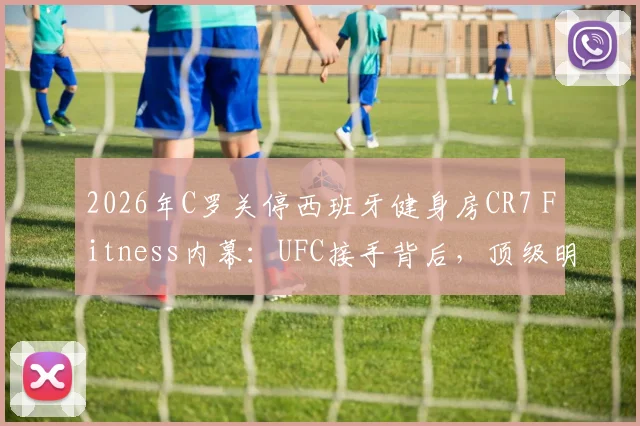 2026年C罗关停西班牙健身房CR7 Fitness内幕：UFC接手背后，顶级明星的生意经与行业洗牌