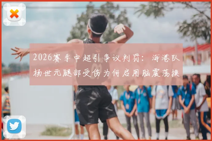 2026赛季中超引争议判罚：海港队杨世元腿部受伤为何启用脑震荡换人？规则与实况全解析