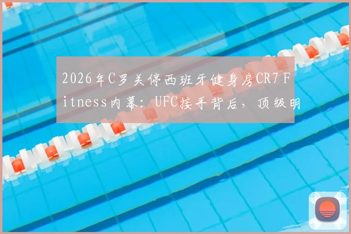 2026年C罗关停西班牙健身房CR7 Fitness内幕:UFC接手背后,顶级明星的生意经与行业洗牌
