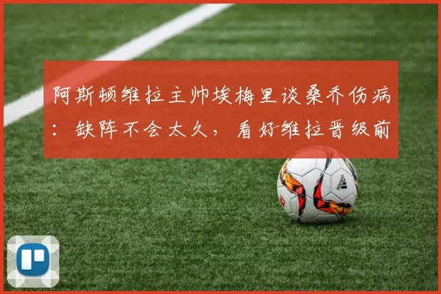 阿斯顿维拉主帅埃梅里谈桑乔伤病:缺阵不会太久,看好维拉晋级前景,认为2026赛季晋级欧冠机会各半