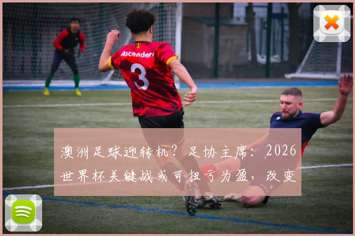 澳洲足球迎转机？足协主席：2026世界杯关键战或可扭亏为盈，改变现有格局