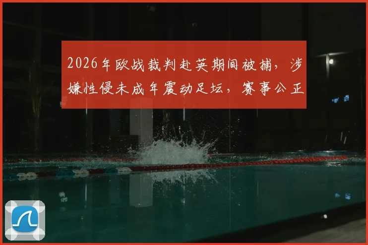 2026年欧战裁判赴英期间被捕，涉嫌性侵未成年震动足坛，赛事公正性遭质疑