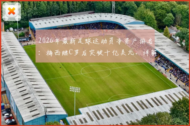 2026年最新足球运动员净资产排名：梅西继C罗后突破十亿美元，详解其商业帝国收入来源
