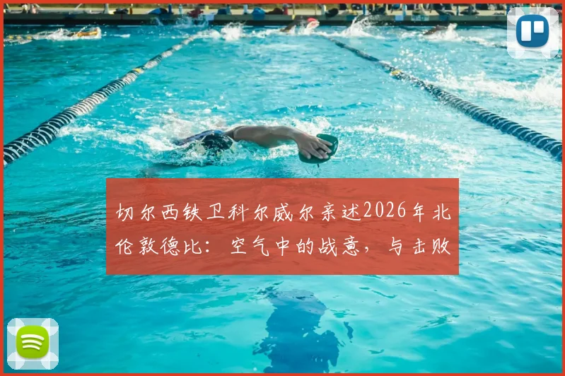 切尔西铁卫科尔威尔亲述2026年北伦敦德比：空气中的战意，与击败热刺的赛场心法