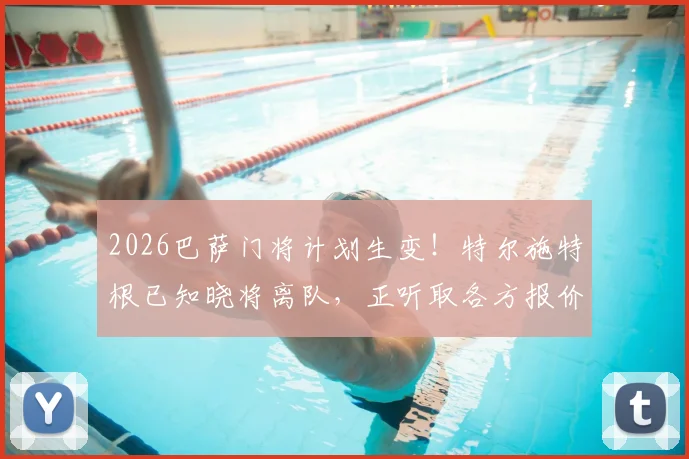 2026巴萨门将计划生变！特尔施特根已知晓将离队，正听取各方报价，谁会是替代者？