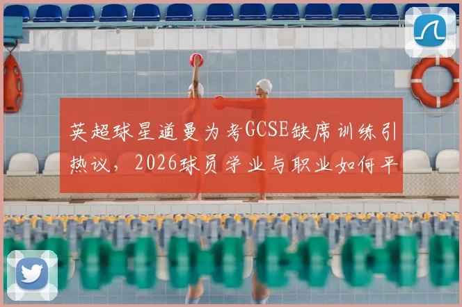 英超球星道曼为考GCSE缺席训练引热议,2026球员学业与职业如何平衡?