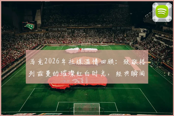 马竞2026年社媒温情回顾:致敬格列兹曼的璀璨红白时光,经典瞬间与深情告别合集