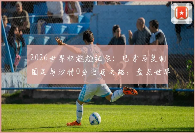 2026世界杯尴尬纪录：巴拿马复制国足与沙特0分出局之路，盘点世界杯历史零分零进球球队