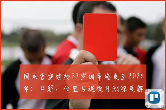 国米官宣续约37岁姆希塔良至2026年:年薪、位置与退役计划深度解析,罗马诺消息解读