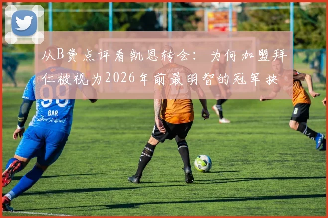 从B费点评看凯恩转会：为何加盟拜仁被视为2026年前最明智的冠军抉择？