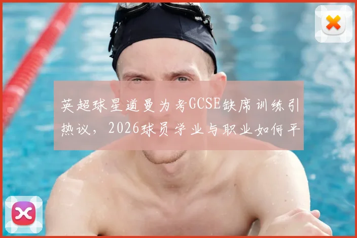 英超球星道曼为考GCSE缺席训练引热议，2026球员学业与职业如何平衡？