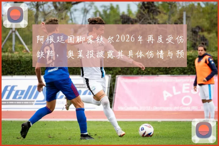 阿根廷国脚蒙铁尔2026年再度受伤缺阵，奥莱报披露其具体伤情与预计恢复时间