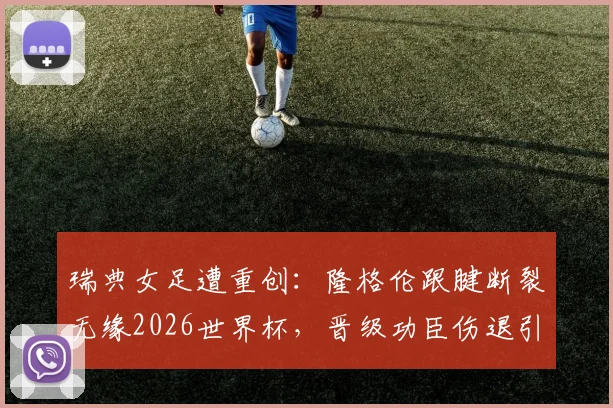 瑞典女足遭重创：隆格伦跟腱断裂无缘2026世界杯，晋级功臣伤退引发阵容大调整