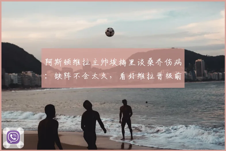 阿斯顿维拉主帅埃梅里谈桑乔伤病：缺阵不会太久，看好维拉晋级前景，认为2026赛季晋级欧冠机会各半