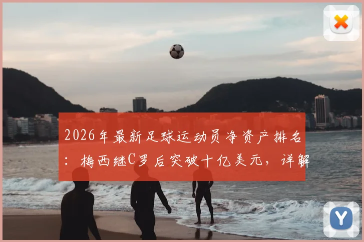 2026年最新足球运动员净资产排名:梅西继C罗后突破十亿美元,详解其商业帝国收入来源