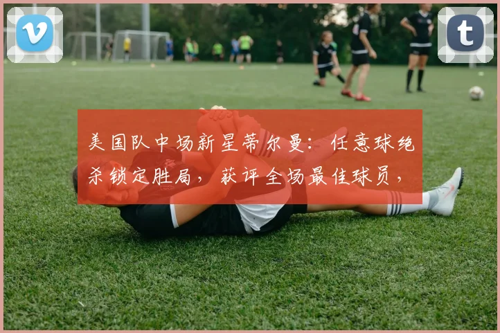 美国队中场新星蒂尔曼:任意球绝杀锁定胜局,获评全场最佳球员,技术特点与2026世界杯前景解析