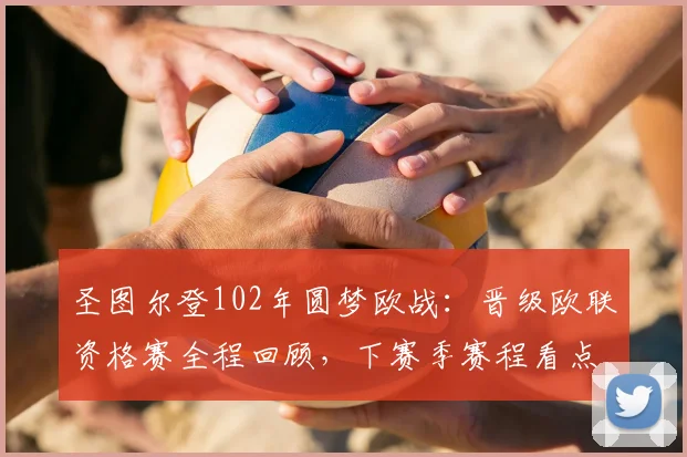 圣图尔登102年圆梦欧战：晋级欧联资格赛全程回顾，下赛季赛程看点前瞻