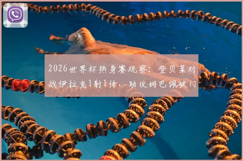 2026世界杯热身赛观察:登贝莱对战伊拉克1射1传,助攻姆巴佩破门并终结个人世界杯进球荒